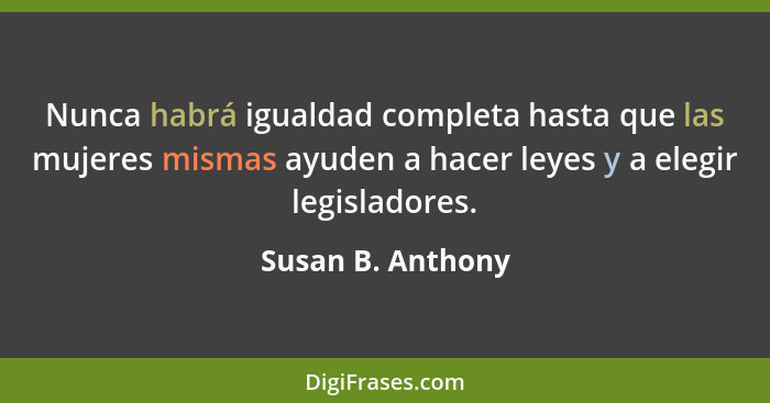 Nunca habrá igualdad completa hasta que las mujeres mismas ayuden a hacer leyes y a elegir legisladores.... - Susan B. Anthony