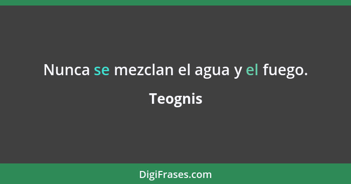 Nunca se mezclan el agua y el fuego.... - Teognis