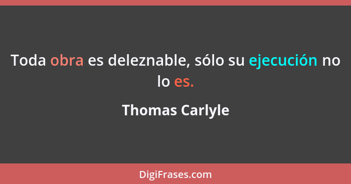 Toda obra es deleznable, sólo su ejecución no lo es.... - Thomas Carlyle