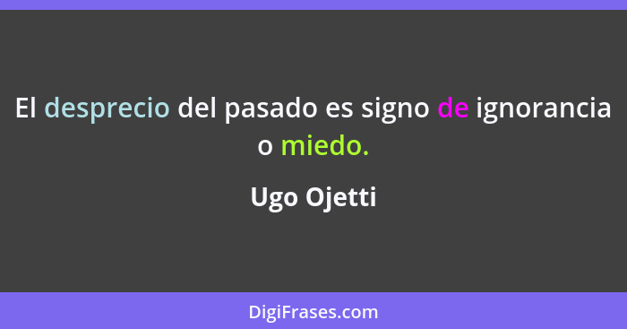 El desprecio del pasado es signo de ignorancia o miedo.... - Ugo Ojetti