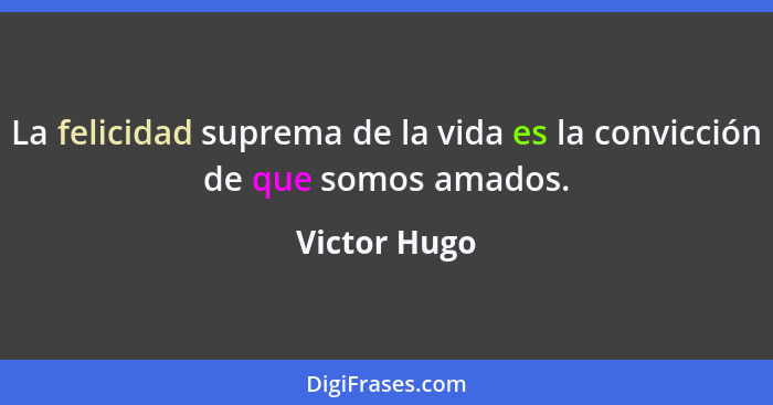 La felicidad suprema de la vida es la convicción de que somos amados.... - Victor Hugo