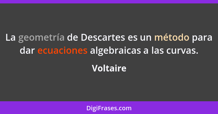 La geometría de Descartes es un método para dar ecuaciones algebraicas a las curvas.... - Voltaire