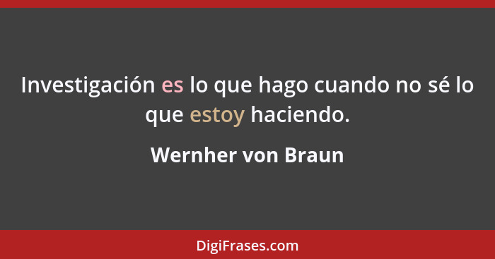 Investigación es lo que hago cuando no sé lo que estoy haciendo.... - Wernher von Braun