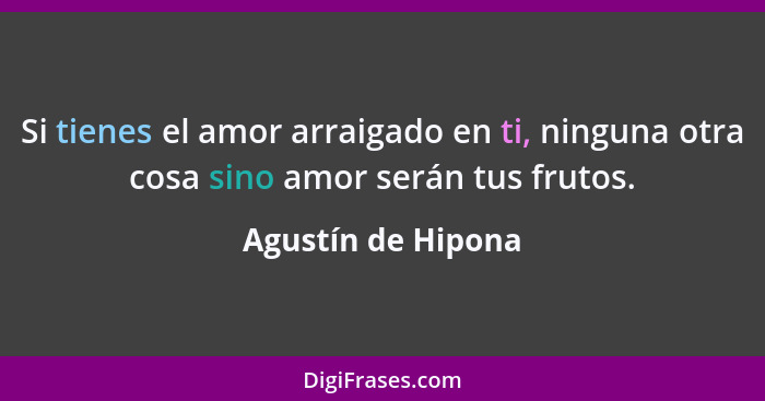 Si tienes el amor arraigado en ti, ninguna otra cosa sino amor serán tus frutos.... - Agustín de Hipona