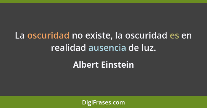 La oscuridad no existe, la oscuridad es en realidad ausencia de luz.... - Albert Einstein