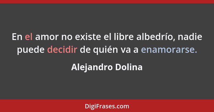 En el amor no existe el libre albedrío, nadie puede decidir de quién va a enamorarse.... - Alejandro Dolina