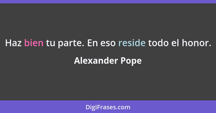 Haz bien tu parte. En eso reside todo el honor.... - Alexander Pope