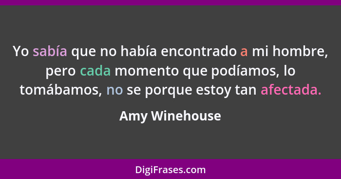 Yo sabía que no había encontrado a mi hombre, pero cada momento que podíamos, lo tomábamos, no se porque estoy tan afectada.... - Amy Winehouse