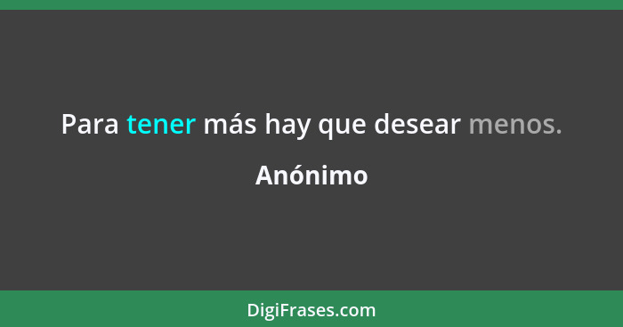 Para tener más hay que desear menos.... - Anónimo