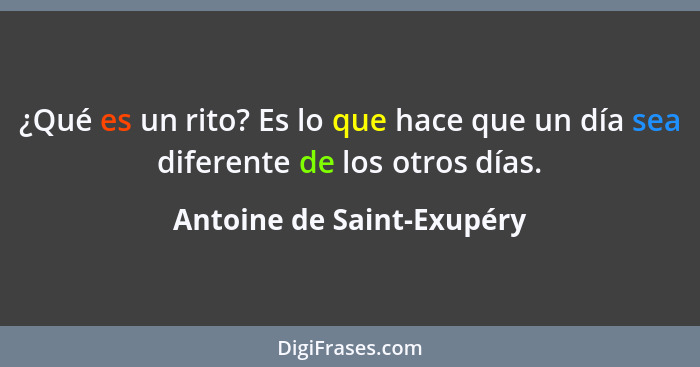 ¿Qué es un rito? Es lo que hace que un día sea diferente de los otros días.... - Antoine de Saint-Exupéry