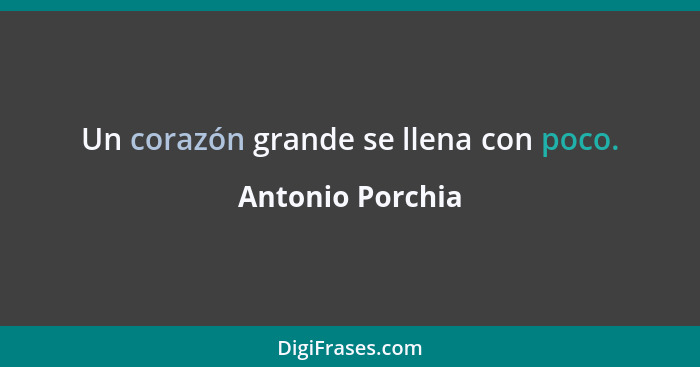 Un corazón grande se llena con poco.... - Antonio Porchia