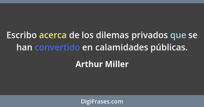 Escribo acerca de los dilemas privados que se han convertido en calamidades públicas.... - Arthur Miller