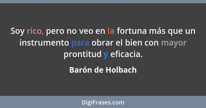 Soy rico, pero no veo en la fortuna más que un instrumento para obrar el bien con mayor prontitud y eficacia.... - Barón de Holbach