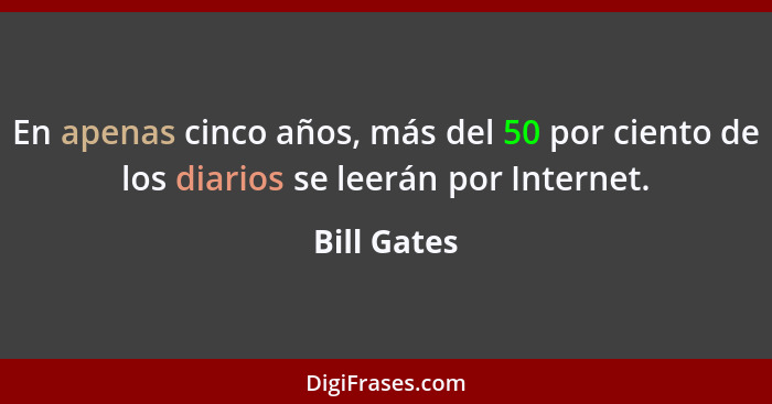 En apenas cinco años, más del 50 por ciento de los diarios se leerán por Internet.... - Bill Gates