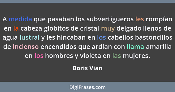 A medida que pasaban los subvertigueros les rompían en la cabeza globitos de cristal muy delgado llenos de agua lustral y les hincaban en... - Boris Vian