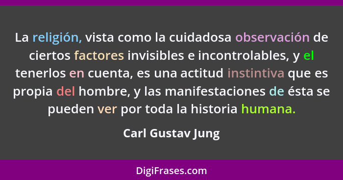 La religión, vista como la cuidadosa observación de ciertos factores invisibles e incontrolables, y el tenerlos en cuenta, es una a... - Carl Gustav Jung