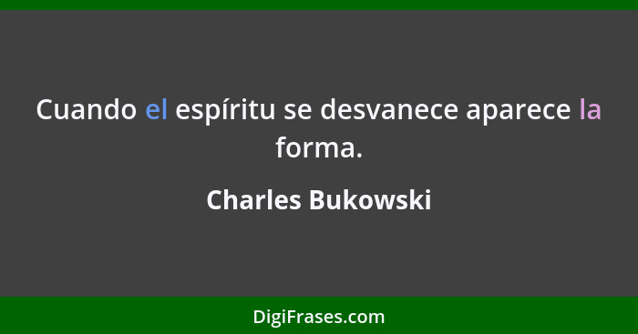Cuando el espíritu se desvanece aparece la forma.... - Charles Bukowski