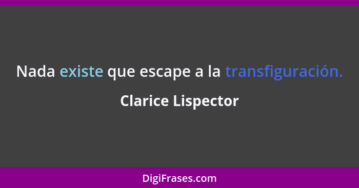 Nada existe que escape a la transfiguración.... - Clarice Lispector