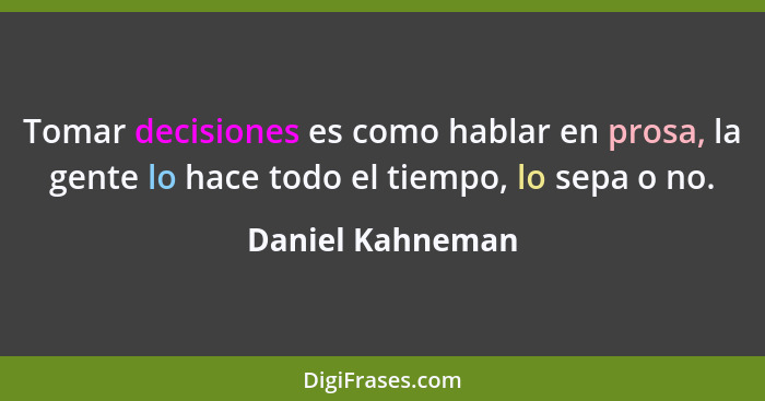 Tomar decisiones es como hablar en prosa, la gente lo hace todo el tiempo, lo sepa o no.... - Daniel Kahneman