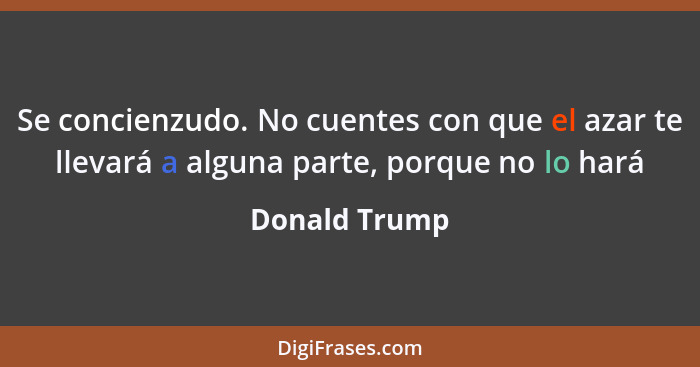 Se concienzudo. No cuentes con que el azar te llevará a alguna parte, porque no lo hará... - Donald Trump