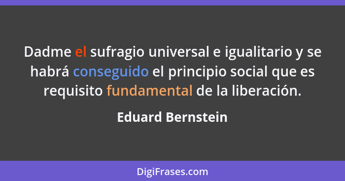 Dadme el sufragio universal e igualitario y se habrá conseguido el principio social que es requisito fundamental de la liberación.... - Eduard Bernstein