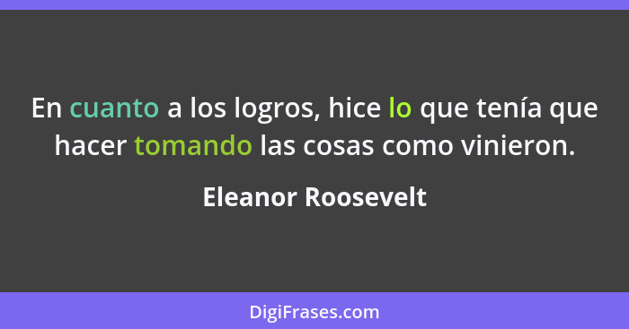 En cuanto a los logros, hice lo que tenía que hacer tomando las cosas como vinieron.... - Eleanor Roosevelt