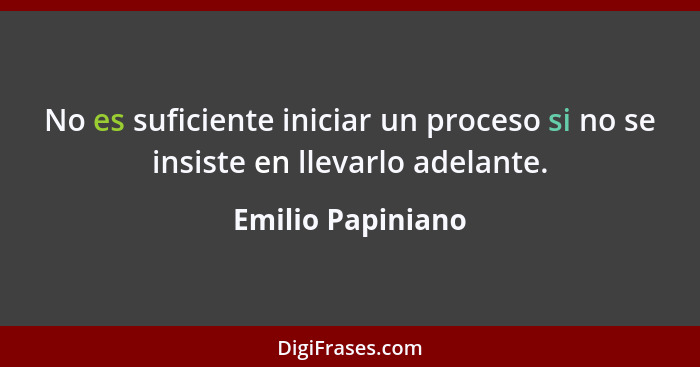 No es suficiente iniciar un proceso si no se insiste en llevarlo adelante.... - Emilio Papiniano