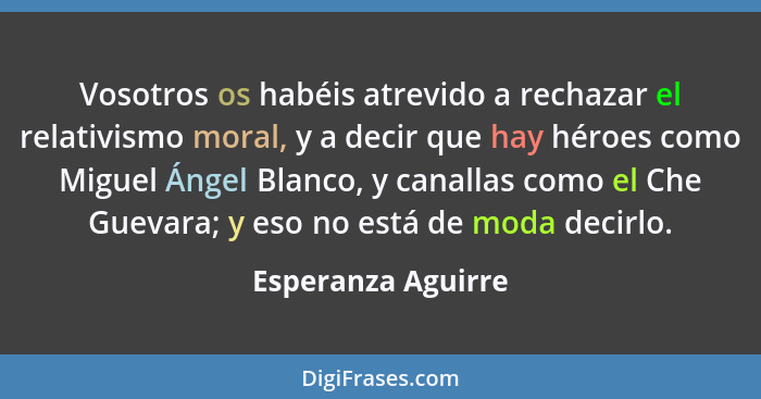 Vosotros os habéis atrevido a rechazar el relativismo moral, y a decir que hay héroes como Miguel Ángel Blanco, y canallas como el... - Esperanza Aguirre
