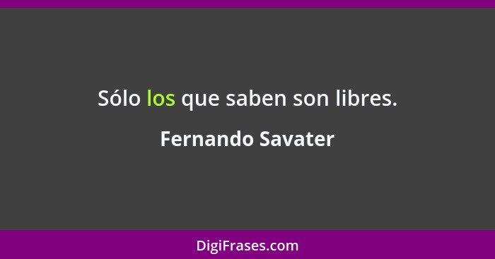 Sólo los que saben son libres.... - Fernando Savater