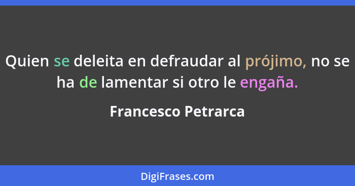 Quien se deleita en defraudar al prójimo, no se ha de lamentar si otro le engaña.... - Francesco Petrarca