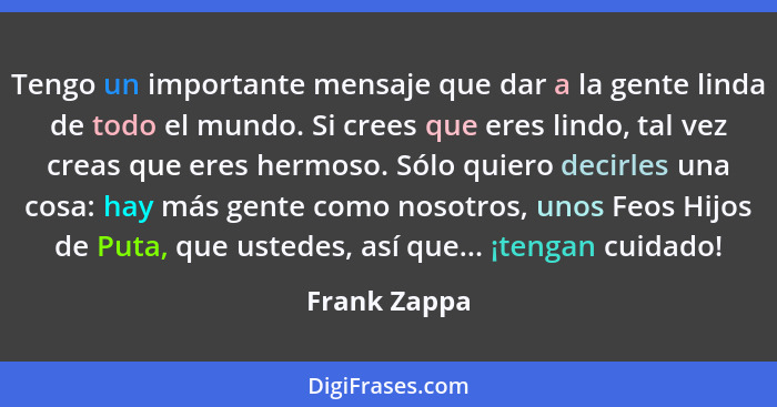 Tengo un importante mensaje que dar a la gente linda de todo el mundo. Si crees que eres lindo, tal vez creas que eres hermoso. Sólo qui... - Frank Zappa