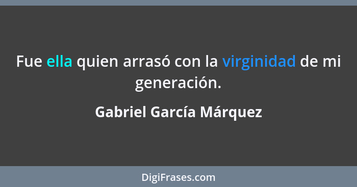 Fue ella quien arrasó con la virginidad de mi generación.... - Gabriel García Márquez