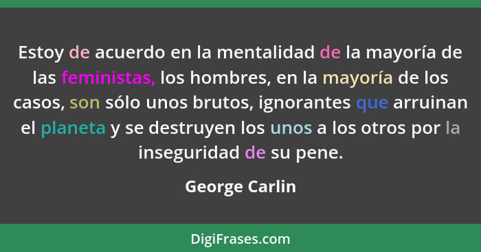 Estoy de acuerdo en la mentalidad de la mayoría de las feministas, los hombres, en la mayoría de los casos, son sólo unos brutos, igno... - George Carlin