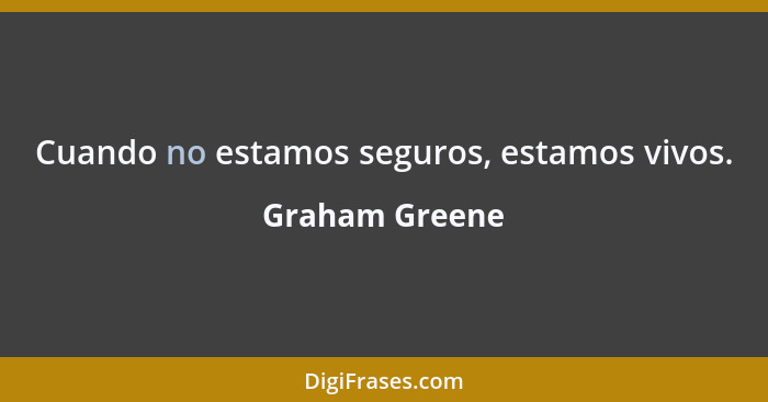 Cuando no estamos seguros, estamos vivos.... - Graham Greene