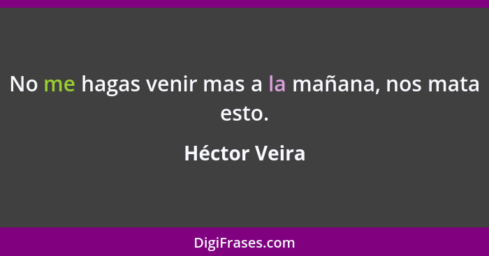 No me hagas venir mas a la mañana, nos mata esto.... - Héctor Veira