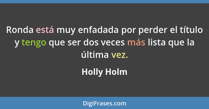 Ronda está muy enfadada por perder el título y tengo que ser dos veces más lista que la última vez.... - Holly Holm