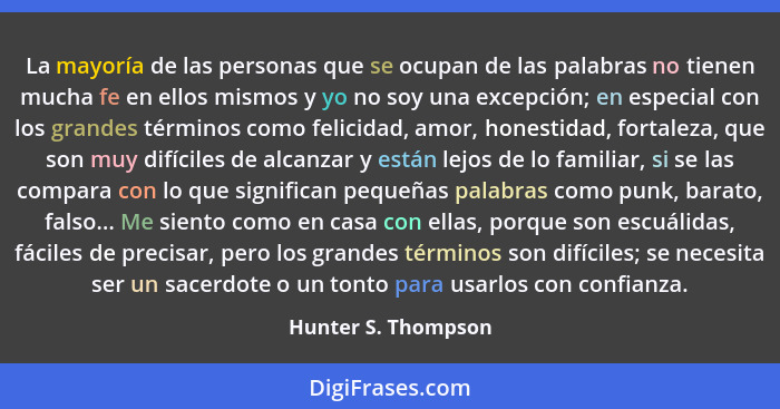 La mayoría de las personas que se ocupan de las palabras no tienen mucha fe en ellos mismos y yo no soy una excepción; en especia... - Hunter S. Thompson