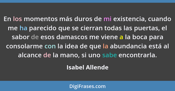 En los momentos más duros de mi existencia, cuando me ha parecido que se cierran todas las puertas, el sabor de esos damascos me vien... - Isabel Allende