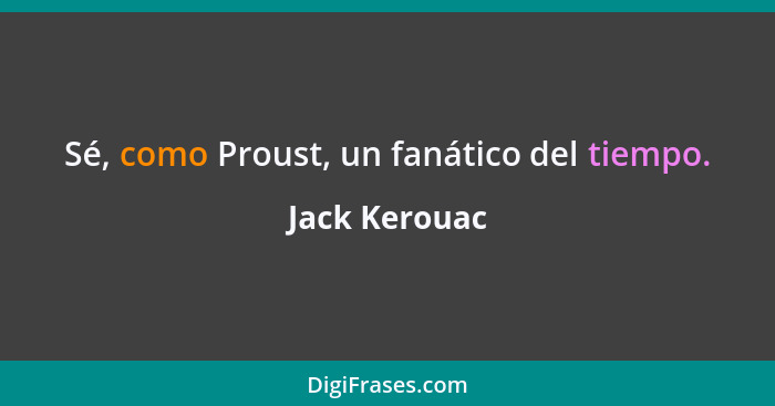 Sé, como Proust, un fanático del tiempo.... - Jack Kerouac