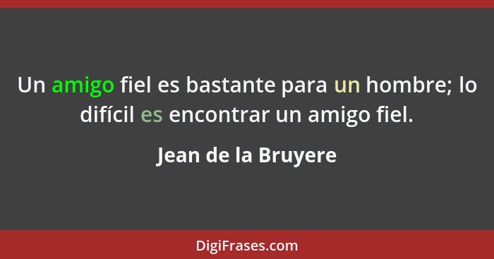 Un amigo fiel es bastante para un hombre; lo difícil es encontrar un amigo fiel.... - Jean de la Bruyere