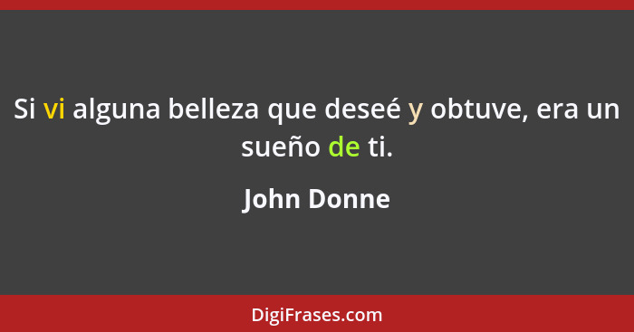 Si vi alguna belleza que deseé y obtuve, era un sueño de ti.... - John Donne