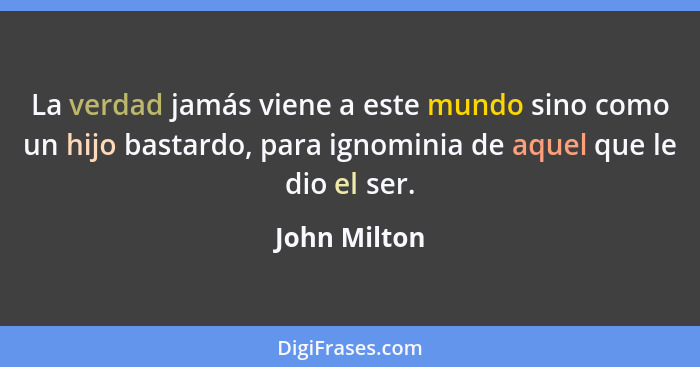 La verdad jamás viene a este mundo sino como un hijo bastardo, para ignominia de aquel que le dio el ser.... - John Milton