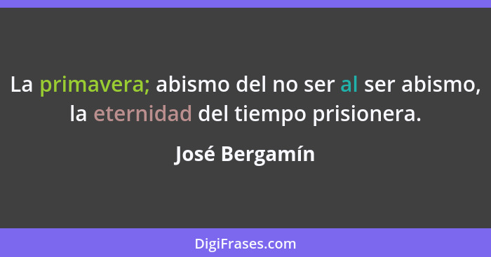 La primavera; abismo del no ser al ser abismo, la eternidad del tiempo prisionera.... - José Bergamín