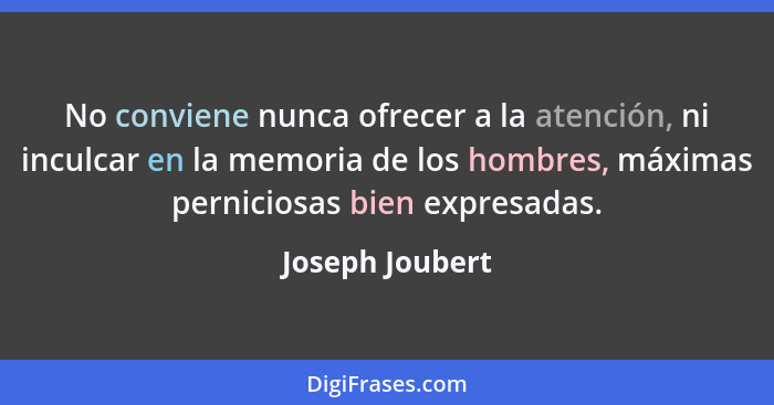 No conviene nunca ofrecer a la atención, ni inculcar en la memoria de los hombres, máximas perniciosas bien expresadas.... - Joseph Joubert