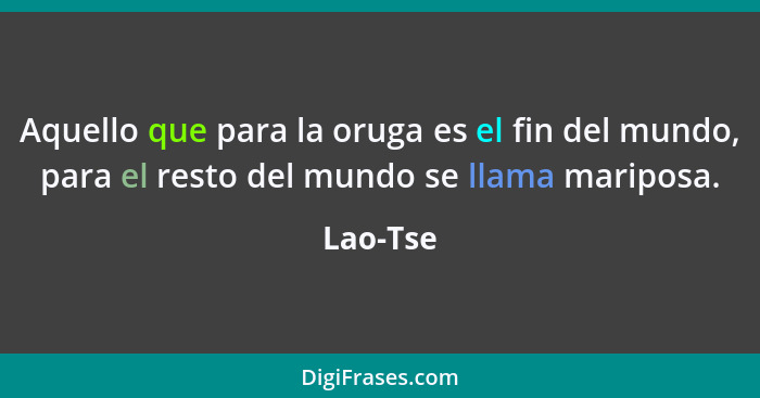 Aquello que para la oruga es el fin del mundo, para el resto del mundo se llama mariposa.... - Lao-Tse