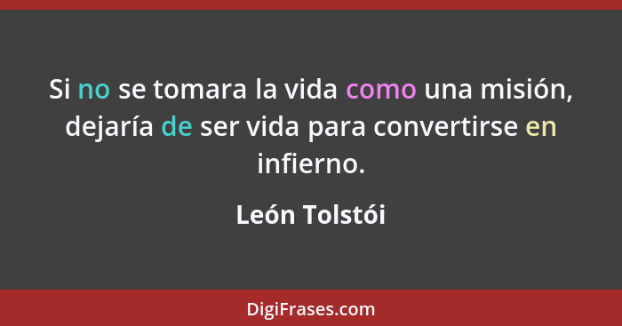 Si no se tomara la vida como una misión, dejaría de ser vida para convertirse en infierno.... - León Tolstói