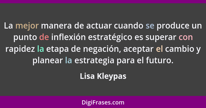 La mejor manera de actuar cuando se produce un punto de inflexión estratégico es superar con rapidez la etapa de negación, aceptar el c... - Lisa Kleypas