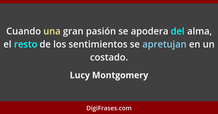 Cuando una gran pasión se apodera del alma, el resto de los sentimientos se apretujan en un costado.... - Lucy Montgomery
