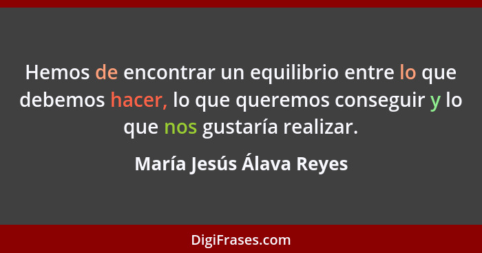 Hemos de encontrar un equilibrio entre lo que debemos hacer, lo que queremos conseguir y lo que nos gustaría realizar.... - María Jesús Álava Reyes
