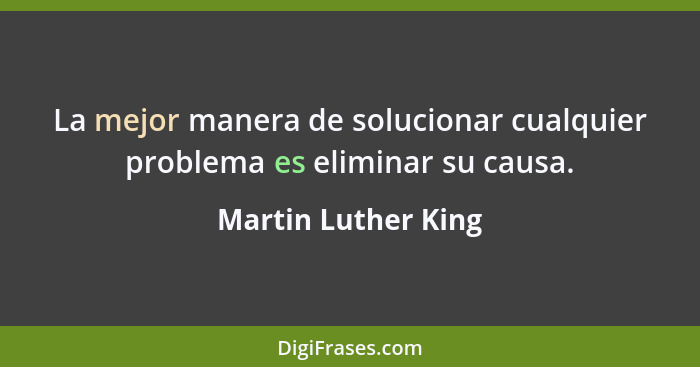 La mejor manera de solucionar cualquier problema es eliminar su causa.... - Martin Luther King